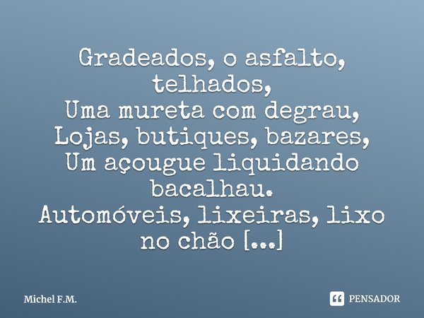 ⁠Gradeados, o asfalto, telhados,
Uma mureta com degrau,
Lojas, butiques, bazares,
Um açougue liquidando bacalhau.... Frase de Michel F.M..