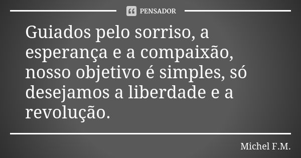 Guiados pelo sorriso, a esperança e a compaixão, nosso objetivo é simples, só desejamos a liberdade e a revolução.... Frase de Michel F.M..