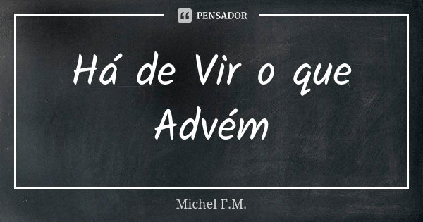 Há de Vir o que Advém... Frase de Michel F.M..