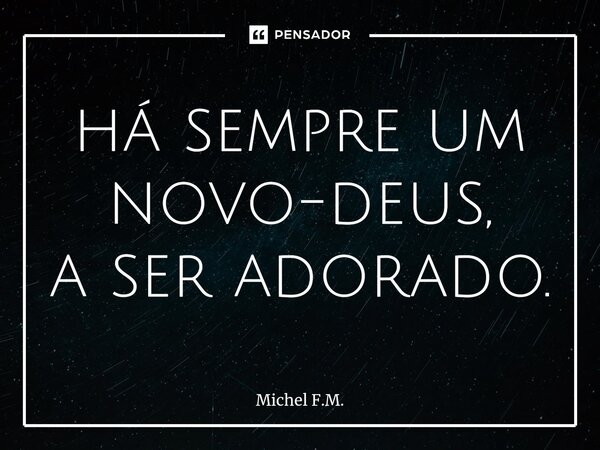 ⁠há sempre um novo-deus, a ser adorado.... Frase de Michel F.M..