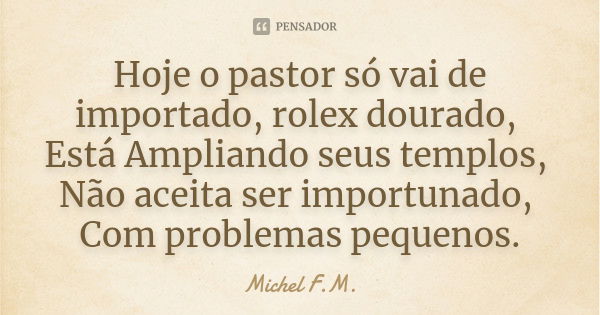 Hoje o pastor só vai de importado, rolex dourado, Está Ampliando seus templos, Não aceita ser importunado, Com problemas pequenos.... Frase de Michel F.M..