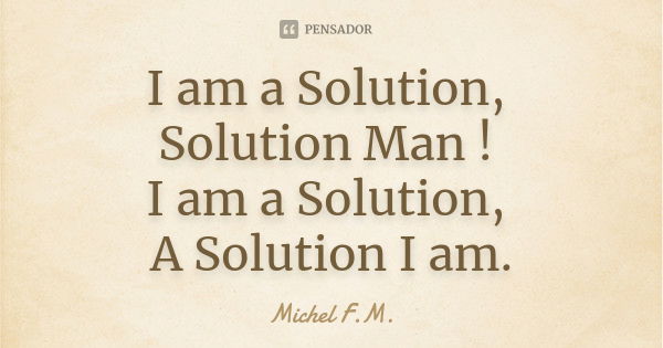 I am a Solution, Solution Man ! I am a Solution, A Solution I am.... Frase de Michel F.M..