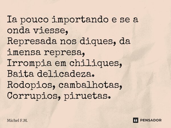 ⁠Ia pouco importando e se a onda viesse, Represada nos diques, da imensa represa, Irrompia em chiliques, Baita delicadeza. Rodopios, cambalhotas, Corrupios, pir... Frase de Michel F.M..