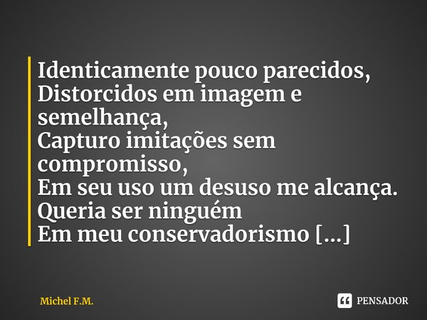 ⁠Identicamente pouco parecidos,
Distorcidos em imagem e semelhança,
Capturo imitações sem compromisso,
Em seu uso um desuso me alcança.... Frase de Michel F.M..