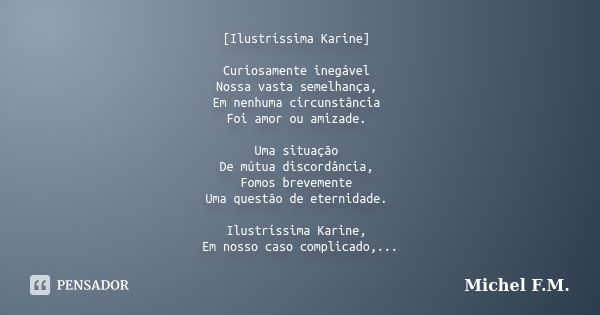 [Ilustríssima Karine] Curiosamente inegável Nossa vasta semelhança, Em nenhuma circunstância Foi amor ou amizade. Uma situação De mútua discordância, Fomos brev... Frase de Michel F.M..