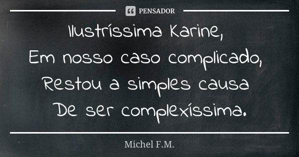 Ilustríssima Karine, Em nosso caso complicado, Restou a simples causa De ser complexíssima.... Frase de Michel F.M..