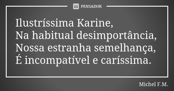 Ilustríssima Karine, Na habitual desimportância, Nossa estranha semelhança, É incompatível e caríssima.... Frase de Michel F.M..