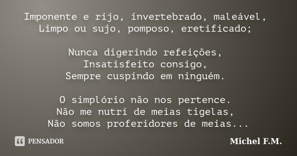 Imponente e rijo, invertebrado, maleável, Limpo ou sujo, pomposo, eretificado; Nunca digerindo refeições, Insatisfeito consigo, Sempre cuspindo em ninguém. O si... Frase de Michel F.M..