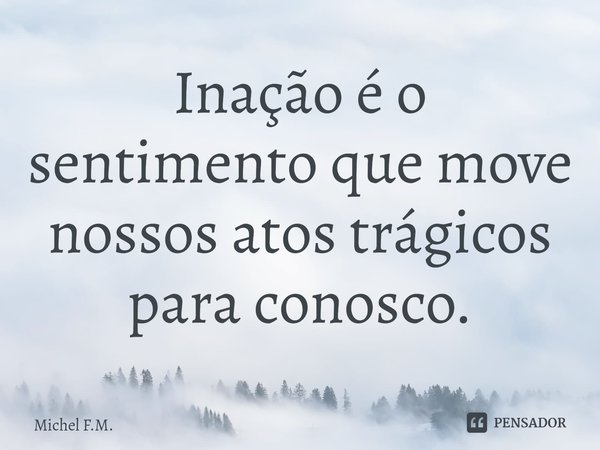 ⁠Inação é o sentimento que move nossos atos trágicos para conosco.... Frase de Michel F.M..