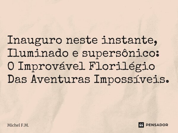 ⁠Inauguro neste instante, Iluminado e supersônico: O Improvável Florilégio Das Aventuras Impossíveis.... Frase de Michel F.M..