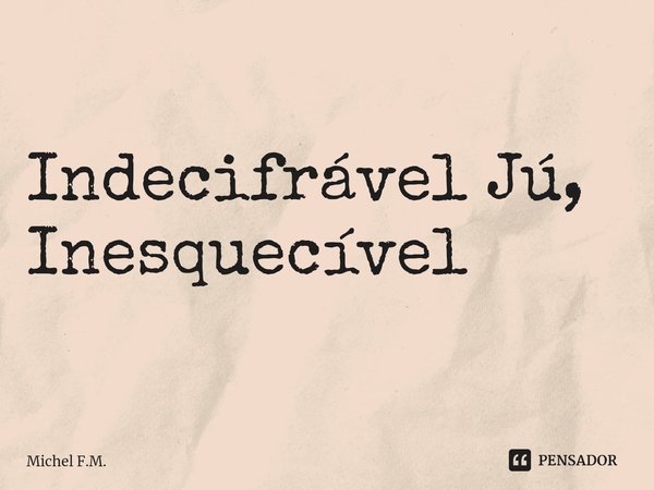 ⁠Indecifrável Jú,
Inesquecível... Frase de Michel F.M..