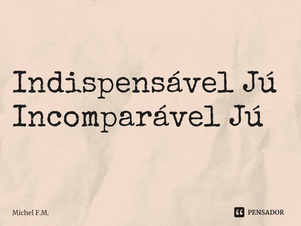 ⁠Indispensável Jú
Incomparável Jú... Frase de Michel F.M..