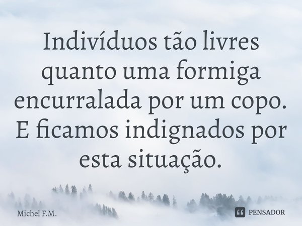 ⁠Indivíduos tão livres quanto uma formiga encurralada por um copo. E ficamos indignados por esta situação.... Frase de Michel F.M..