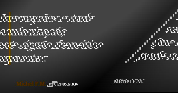 Inervações e toda vascularização, Que este órgão frenético pode comportar.... Frase de Michel F.M..