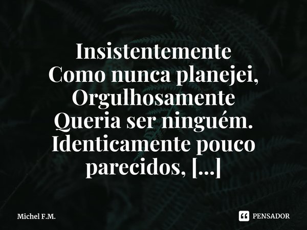 ⁠Insistentemente
Como nunca planejei,
Orgulhosamente
Queria ser ninguém.... Frase de Michel F.M..