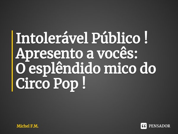 ⁠Intolerável Público !
Apresento a vocês:
O esplêndido mico do Circo Pop !... Frase de Michel F.M..