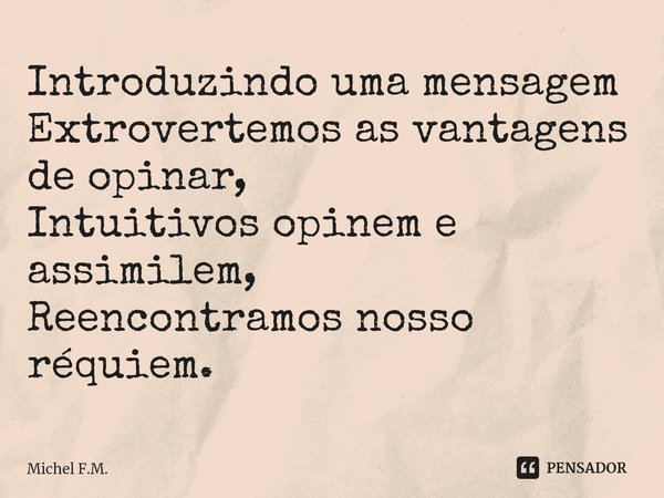 ⁠Introduzindo uma mensagem
Extrovertemos as vantagens de opinar,
Intuitivos opinem e assimilem,
Reencontramos nosso réquiem.... Frase de Michel F.M..