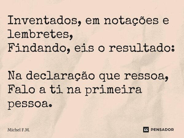 ⁠Inventados, em notações e lembretes, Findando, eis o resultado: Na declaração que ressoa, Falo a ti na primeira pessoa.... Frase de Michel F.M..