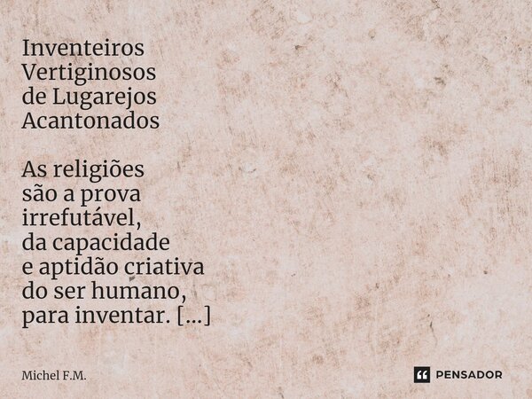 ⁠Inventeiros Vertiginosos de Lugarejos Acantonados As religiões são a prova irrefutável, da capacidade e aptidão criativa do ser humano, para inventar. seu pote... Frase de Michel F.M..