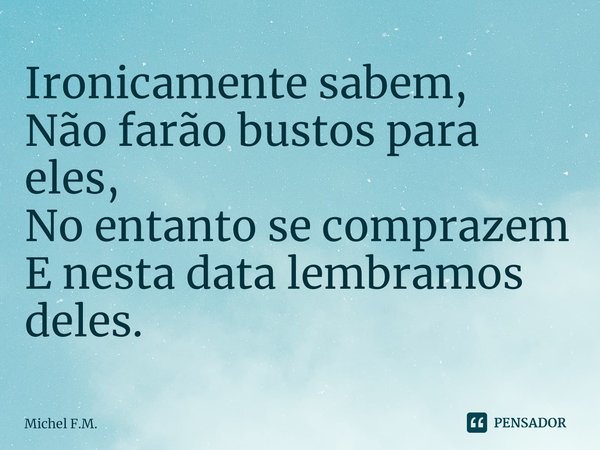 ⁠Ironicamente sabem,
Não farão bustos para eles,
No entanto se comprazem
E nesta data lembramos deles.... Frase de Michel F.M..