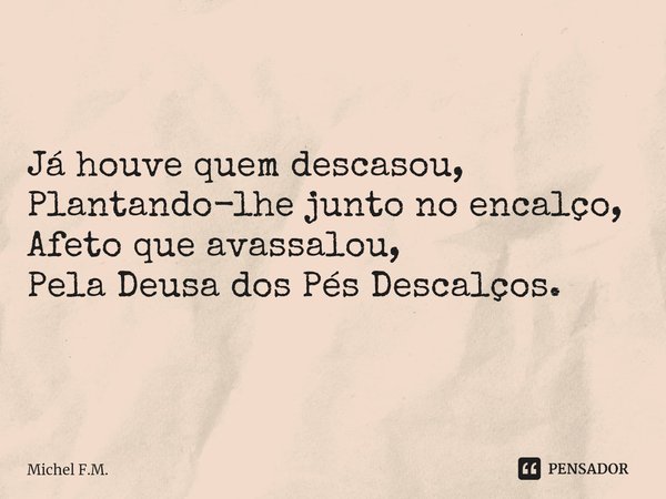 ⁠Já houve quem descasou,
Plantando-lhe junto no encalço,
Afeto que avassalou,
Pela Deusa dos Pés Descalços.... Frase de Michel F.M..