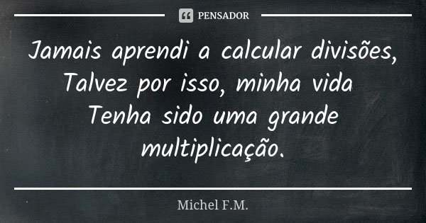 Jamais aprendi a calcular divisões, Talvez por isso, minha vida Tenha sido uma grande multiplicação.... Frase de Michel F.M..