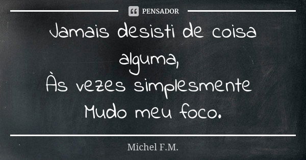 Jamais desisti de coisa alguma, Às vezes simplesmente Mudo meu foco.... Frase de Michel F.M..