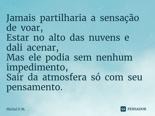 ⁠Jamais partilharia a sensação de voar,
Estar no alto das nuvens e dali acenar,
Mas ele podia sem nenhum impedimento,
Sair da atmosfera só com seu pensamento.... Frase de Michel F.M..