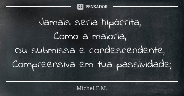 Jamais seria hipócrita, Como a maioria, Ou submissa e condescendente, Compreensiva em tua passividade;... Frase de Michel F.M..