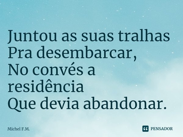 ⁠Juntou as suas tralhas
Pra desembarcar,
No convés a residência
Que devia abandonar.... Frase de Michel F.M..