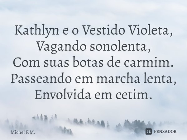 ⁠Kathlyn e o Vestido Violeta,
Vagando sonolenta,
Com suas botas de carmim.
Passeando em marcha lenta,
Envolvida em cetim.... Frase de Michel F.M..