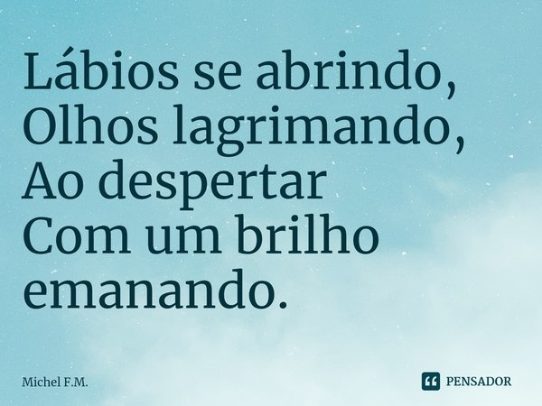 ⁠Lábios se abrindo,
Olhos lagrimando,
Ao despertar Com um brilho emanando.... Frase de Michel F.M..