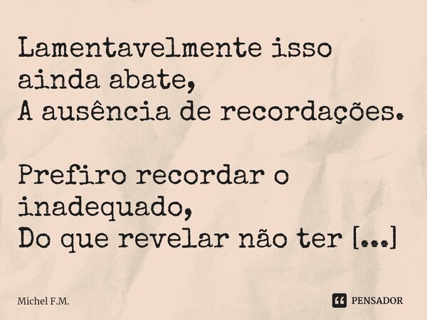 ⁠Lamentavelmente isso ainda abate,
A ausência de recordações.
Prefiro recordar o inadequado,
Do que revelar não ter recordado.... Frase de Michel F.M..