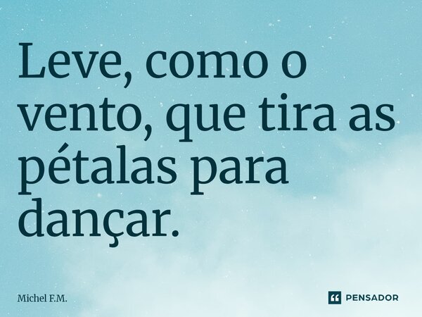 ⁠Leve, como o vento, que tira as pétalas para dançar.... Frase de Michel F.M..