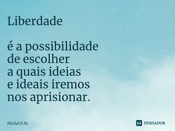 Liberdade é a possibilidade de escolher a quais ideias e ideais iremos nos aprisionar.... Frase de Michel F.M..
