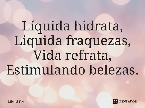⁠Líquida hidrata,
Liquida fraquezas,
Vida refrata,
Estimulando belezas.... Frase de Michel F.M..