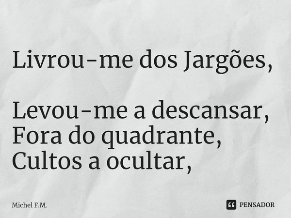 ⁠Livrou-me dos Jargões, Levou-me a descansar,
Fora do quadrante, Cultos a ocultar,... Frase de Michel F.M..