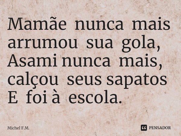 ⁠Mamãe nunca mais arrumou sua gola,
Asami nunca mais, calçou seus sapatos
E foi à escola.... Frase de Michel F.M..