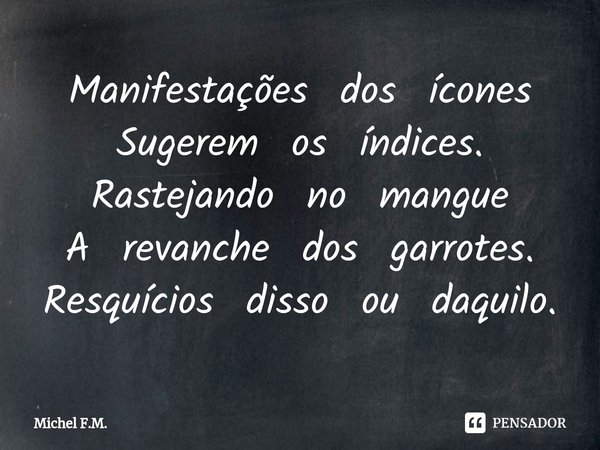 ⁠Manifestações dos ícones Sugerem os índices.
Rastejando no mangue A revanche dos garrotes.
Resquícios disso ou daquilo.... Frase de Michel F.M..