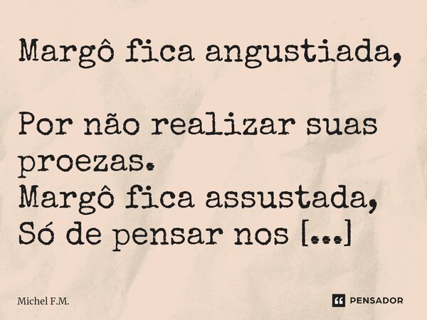 ⁠Margô fica angustiada, Por não realizar suas proezas. Margô fica assustada, Só de pensar nos desacertos.... Frase de Michel F.M..