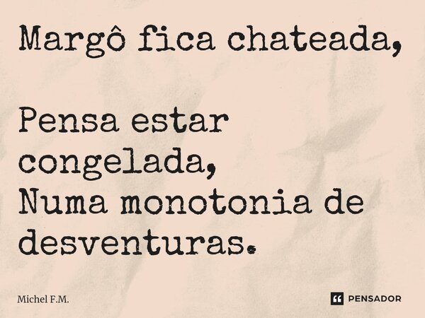 ⁠Margô fica chateada, Pensa estar congelada, Numa monotonia de desventuras.... Frase de Michel F.M..