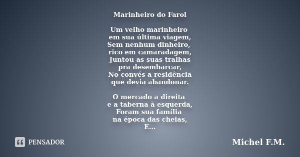 Marinheiro do Farol Um velho marinheiro em sua última viagem, Sem nenhum dinheiro, rico em camaradagem, Juntou as suas tralhas pra desembarcar, No convés a resi... Frase de Michel F.M..