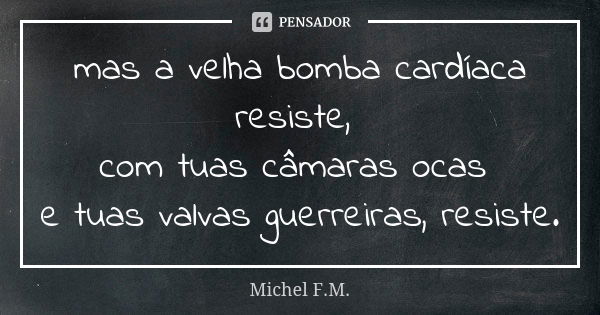 mas a velha bomba cardíaca resiste, com tuas câmaras ocas e tuas valvas guerreiras, resiste.... Frase de Michel F.M..