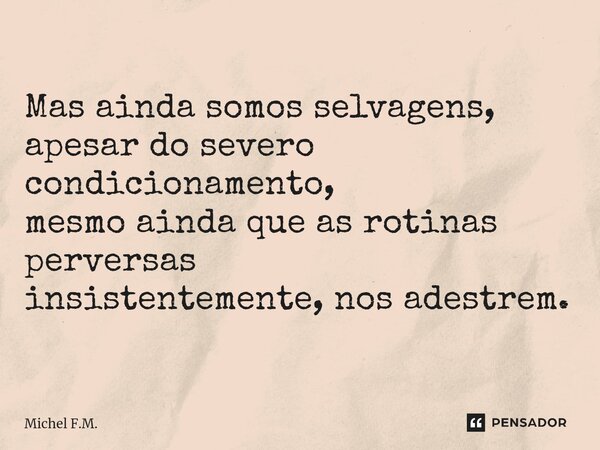 ⁠Mas ainda somos selvagens, apesar do severo condicionamento, mesmo ainda que as rotinas perversas insistentemente, nos adestrem.... Frase de Michel F.M..
