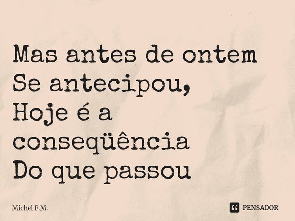 ⁠Mas antes de ontem Se antecipou,
Hoje é a conseqüência Do que passou... Frase de Michel F.M..
