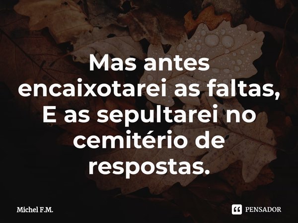 ⁠Mas antes encaixotarei as faltas,
E as sepultarei no cemitério de respostas.... Frase de Michel F.M..