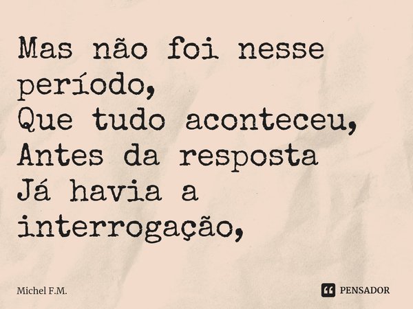 ⁠Mas não foi nesse período, Que tudo aconteceu,
Antes da resposta Já havia a interrogação,... Frase de Michel F.M..