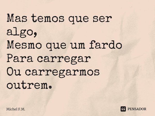 ⁠Mas temos que ser algo, Mesmo que um fardo
Para carregar Ou carregarmos outrem.... Frase de Michel F.M..
