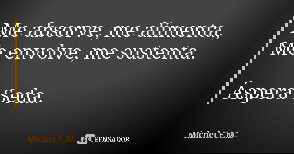 Me absorve, me alimenta, Me envolve, me sustenta. Áspera Seda.... Frase de Michel F.M..