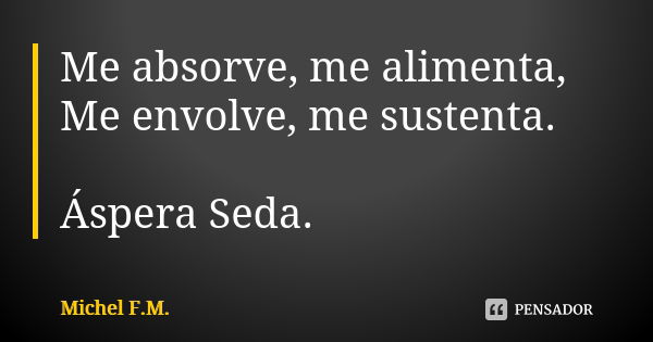 Me absorve, me alimenta, Me envolve, me sustenta. Áspera Seda.... Frase de Michel F.M..